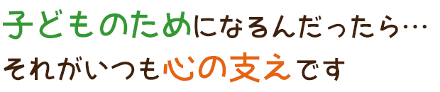 子どものためになるんだったら…それがいつも心の支えです